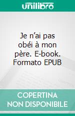 Je n’ai pas obéi à mon père. E-book. Formato EPUB ebook