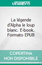 La légende d’Alpha le loup blanc. E-book. Formato EPUB ebook