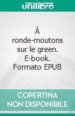 À ronde-moutons sur le green. E-book. Formato EPUB ebook di Alain Olivier