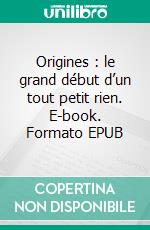 Origines : le grand début d’un tout petit rien. E-book. Formato EPUB ebook