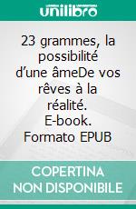 23 grammes, la possibilité d’une âmeDe vos rêves à la réalité. E-book. Formato EPUB ebook