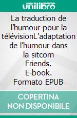 La traduction de l’humour pour la télévisionL’adaptation de l’humour dans la sitcom Friends. E-book. Formato EPUB ebook