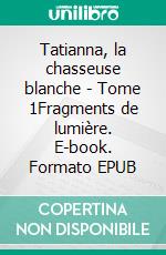 Tatianna, la chasseuse blanche - Tome 1Fragments de lumière. E-book. Formato EPUB ebook