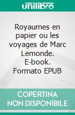 Royaumes en papier ou les voyages de Marc Lemonde. E-book. Formato EPUB ebook