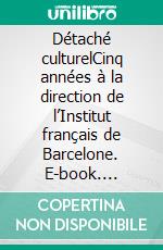 Détaché culturelCinq années à la direction de l’Institut français de Barcelone. E-book. Formato EPUB ebook