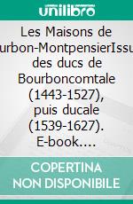 Les Maisons de Bourbon-MontpensierIssues des ducs de Bourboncomtale (1443-1527), puis ducale (1539-1627). E-book. Formato EPUB ebook