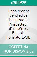 Papa revient vendrediLe fils autiste de l’inspecteur d’académie. E-book. Formato EPUB ebook di Bruno Corin