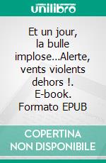Et un jour, la bulle implose…Alerte, vents violents dehors !. E-book. Formato EPUB ebook