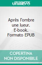 Après l’ombre une lueur. E-book. Formato EPUB ebook