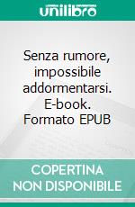 Senza rumore, impossibile addormentarsi. E-book. Formato EPUB ebook