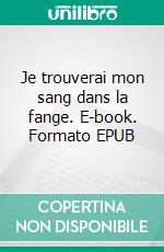 Je trouverai mon sang dans la fange. E-book. Formato EPUB