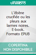 L’ébène crucifiée ou les pleurs aux larmes noires. E-book. Formato EPUB ebook