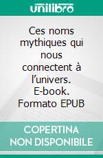 Ces noms mythiques qui nous connectent à l’univers. E-book. Formato EPUB ebook
