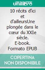 10 récits d’ici et d’ailleursUne plongée dans le cœur du XXIe siècle. E-book. Formato EPUB ebook