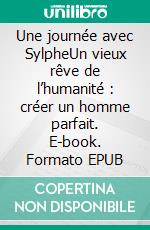 Une journée avec SylpheUn vieux rêve de l’humanité : créer un homme parfait. E-book. Formato EPUB ebook