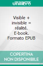 Visible + invisible = réalité. E-book. Formato EPUB ebook di Fino