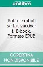 Bobo le robot se fait vacciner !. E-book. Formato EPUB ebook