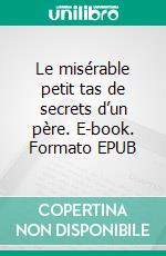 Le misérable petit tas de secrets d’un père. E-book. Formato EPUB ebook