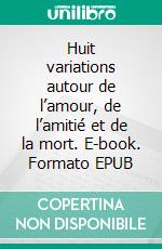Huit variations autour de l’amour, de l’amitié et de la mort. E-book. Formato EPUB ebook