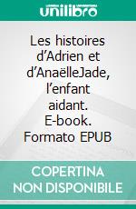 Les histoires d’Adrien et d’AnaëlleJade, l’enfant aidant. E-book. Formato EPUB ebook