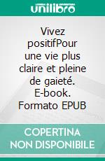 Vivez positifPour une vie plus claire et pleine de gaieté. E-book. Formato EPUB ebook