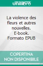 La violence des fleurs et autres nouvelles. E-book. Formato EPUB ebook di Angélique Dumons