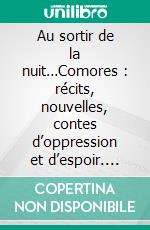 Au sortir de la nuit…Comores : récits, nouvelles, contes d’oppression et d’espoir. E-book. Formato EPUB ebook