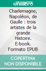 Charlemagne, Napoléon, de Gaulle : trois artistes de la grande Histoire. E-book. Formato EPUB ebook