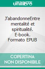 J’abandonneEntre mentalité et spiritualité. E-book. Formato EPUB ebook