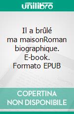 Il a brûlé ma maisonRoman biographique. E-book. Formato EPUB ebook