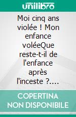 Moi cinq ans violée ! Mon enfance voléeQue reste-t-il de l'enfance après l'inceste ?. E-book. Formato EPUB ebook