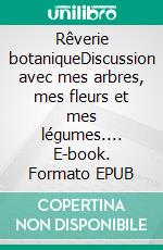 Rêverie botaniqueDiscussion avec mes arbres, mes fleurs et mes légumes.... E-book. Formato EPUB ebook