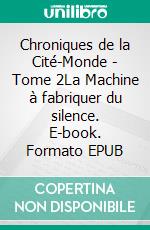 Chroniques de la Cité-Monde - Tome 2La Machine à fabriquer du silence. E-book. Formato EPUB ebook