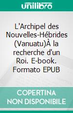 L'Archipel des Nouvelles-Hébrides (Vanuatu)À la recherche d'un Roi. E-book. Formato EPUB ebook