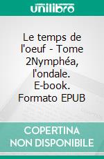Le temps de l'oeuf - Tome 2Nymphéa, l'ondale. E-book. Formato EPUB ebook