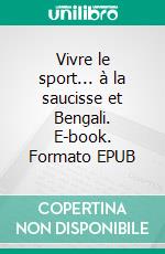 Vivre le sport... à la saucisse et Bengali. E-book. Formato EPUB ebook