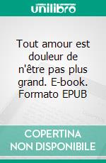 Tout amour est douleur de n'être pas plus grand. E-book. Formato EPUB ebook