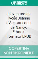 L'aventure du lycée Jeanne d'Arc, au coeur de Nancy. E-book. Formato EPUB ebook