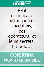 Petit dictionnaire historique des charlatans, des opérateurs, et leurs secrets. E-book. Formato EPUB ebook