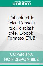 L’absolu et le relatifL’absolu tue, le relatif crée. E-book. Formato EPUB ebook di Claude Dequick