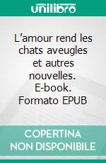 L’amour rend les chats aveugles et autres nouvelles. E-book. Formato EPUB ebook