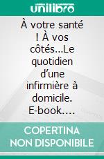 À votre santé ! À vos côtés…Le quotidien d’une infirmière à domicile. E-book. Formato EPUB ebook