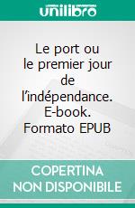 Le port ou le premier jour de l’indépendance. E-book. Formato EPUB ebook