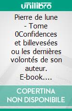 Pierre de lune - Tome 0Confidences et billevesées ou les dernières volontés de son auteur. E-book. Formato EPUB ebook