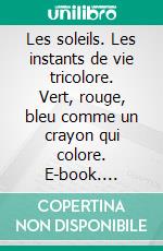 Les soleils. Les instants de vie tricolore. Vert, rouge, bleu comme un crayon qui colore. E-book. Formato EPUB ebook