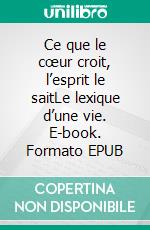 Ce que le cœur croit, l’esprit le saitLe lexique d’une vie. E-book. Formato EPUB ebook