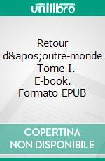 Retour d'outre-monde - Tome I. E-book. Formato EPUB ebook di Xavier Aragau