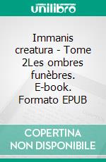 Immanis creatura - Tome 2Les ombres funèbres. E-book. Formato EPUB ebook