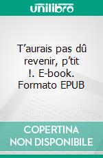 T’aurais pas dû revenir, p’tit !. E-book. Formato EPUB ebook