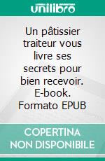 Un pâtissier traiteur vous livre ses secrets pour bien recevoir. E-book. Formato EPUB ebook